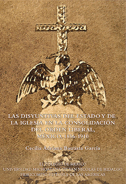 Las disyuntivas del Estado y de la Iglesia en la consolidación del orden liberal, Cecilia Adriana Bautista García