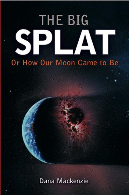 The Big Splat, or How Our Moon Came to Be, Dana Mackenzie