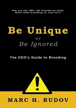 Be Unique or Be Ignored: The CEO's Guide to Branding, Marc H.Rudov