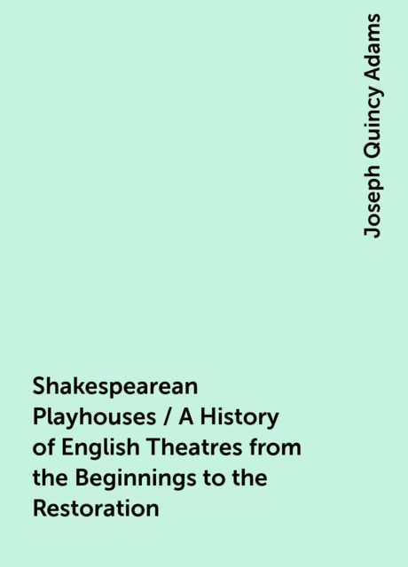 Shakespearean Playhouses / A History of English Theatres from the Beginnings to the Restoration, Joseph Quincy Adams