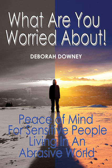 What Are You Worried About?: Peace of Mind for Sensitive People Living in an Abrasive World, Deborah Downey