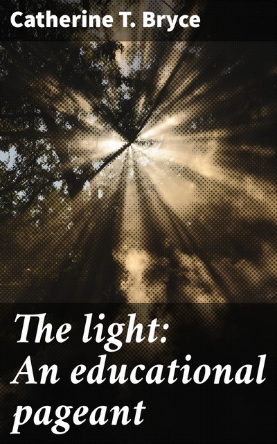 The light: An educational pageant, Catherine T. Bryce