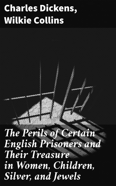 The Perils of Certain English Prisoners and Their Treasure in Women, Children, Silver, and Jewels, Charles Dickens, Wilkie Collins