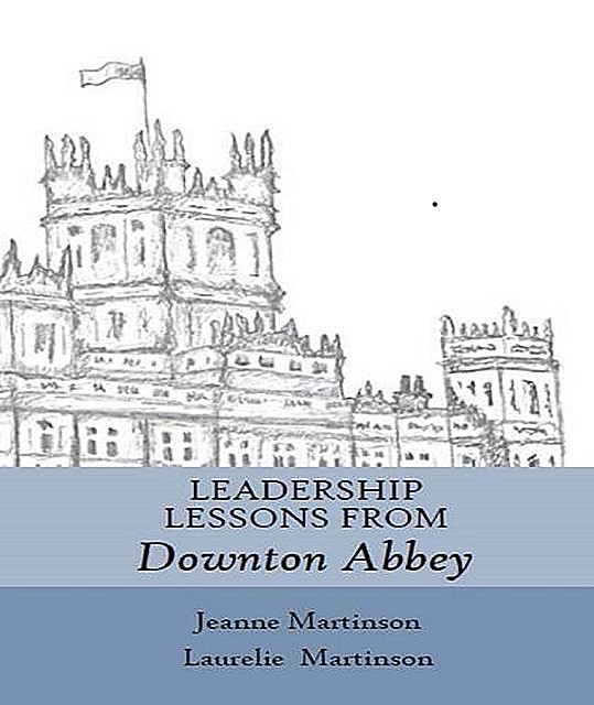 Leadership Lessons From Downton Abbey, Jeanne Martinson, Laurelie Martinson
