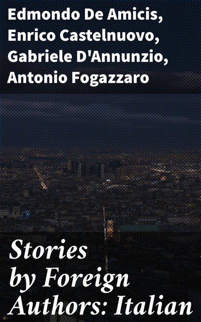 Stories by Foreign Authors: Italian, Gabriele D'Annunzio, Antonio Fogazzaro, Edmondo De Amicis, Enrico Castelnuovo