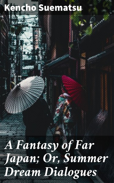 A Fantasy of Far Japan; Or, Summer Dream Dialogues, Kencho Suematsu