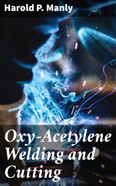Oxy-Acetylene Welding and Cutting, Harold P.Manly