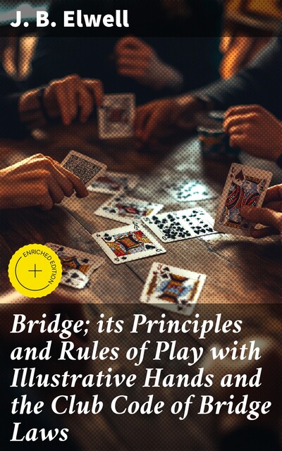 Bridge; its Principles and Rules of Play with Illustrative Hands and the Club Code of Bridge Laws, J.B. Elwell