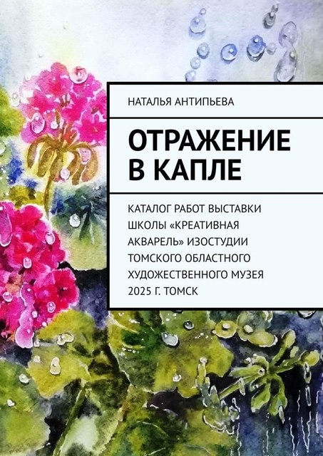 Отражение в капле. Каталог работ выставки школы «Креативная акварель» изостудии Томского областного художественного музея. 2025 г. Томск, Наталья Антипьева