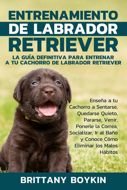 Entrenamiento de Labrador Retriever: La Guía Definitiva para Entrenar a tu Cachorro de Labrador Retriever, Brittany Boykin
