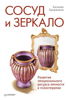 Сосуд и зеркало. Развитие эмоционального ресурса личности в психотерапии, Евгения Трошихина