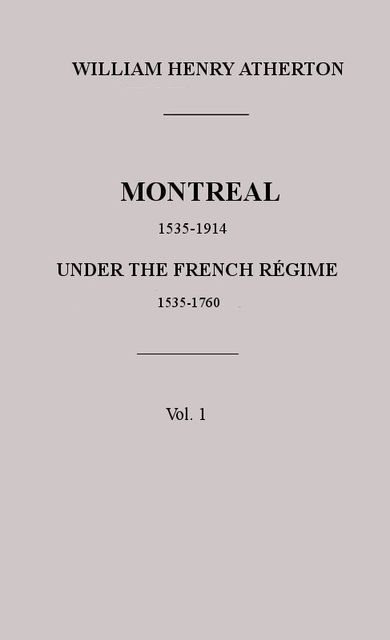 Montreal, 1535–1914. Vol. 1. Under the French Régime, 1535–1760, William Atherton