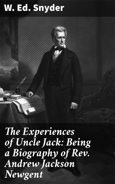The Experiences of Uncle Jack: Being a Biography of Rev. Andrew Jackson Newgent, W. Ed. Snyder