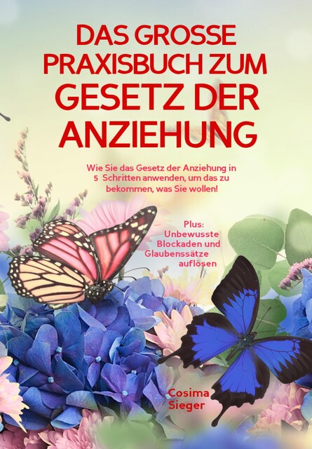 DAS GROSSE PRAXISBUCH ZUM GESETZ DER ANZIEHUNG! Wie Sie das Gesetz der Anziehung in 5 Schritten anwenden, um das zu bekommen, was Sie wollen, Cosima Sieger
