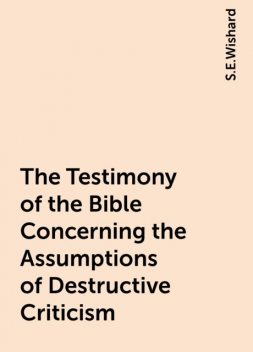 The Testimony of the Bible Concerning the Assumptions of Destructive Criticism, S.E.Wishard