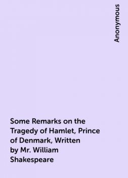 Some Remarks on the Tragedy of Hamlet, Prince of Denmark, Written by Mr. William Shakespeare, 
