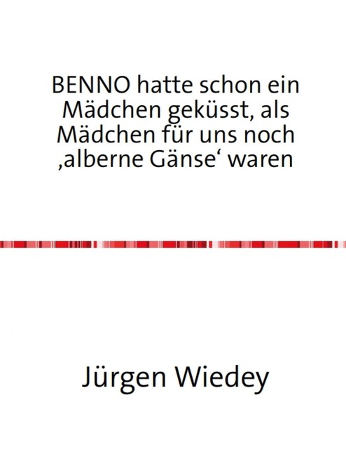 Benno hatte schon ein Mädchen geküsst, als Mädchen für uns noch 'alberne Gänse' waren, Jürgen Wiedey