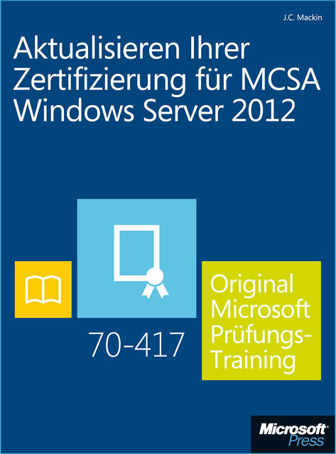 Aktualisieren Ihrer Zertifizierung für MCSA Windows Server 2012 – Original Microsoft Prüfungstraining 70–417, J.C.Mackin