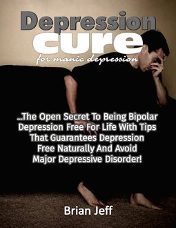 Depression Cure for Manic Depression: The Open Secret to Being Bipolar Depression Free for Life With Tips That Guarantees Depression Free Naturally and Avoid Major Depressive Disorder, Brian Jeff