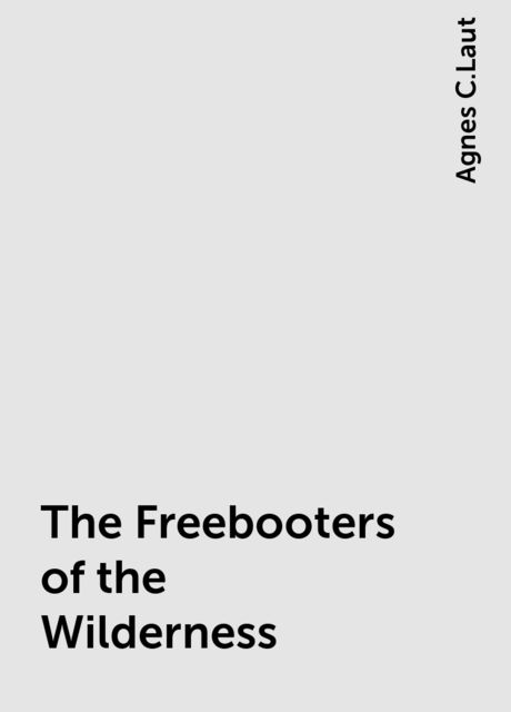 The Freebooters of the Wilderness, Agnes C.Laut