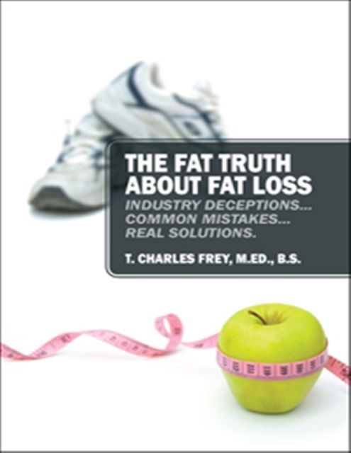The Fat Truth About Fat Loss: Industry Deceptions… Common Mistakes… Real Solutions, B.S., Various Authors, T. Charles Frey