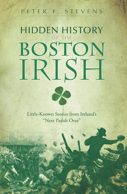 Hidden History of the Boston Irish, Peter F.Stevens