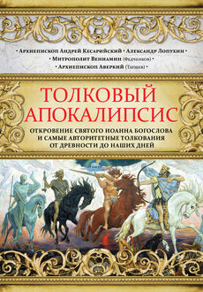 Толковый Апокалипсис. Откровение святого Иоанна Богослова и самые авторитетные толкования от древности до наших дней, Митрополит Вениамин Федченков, Александр Лопухин, Архиепископ Аверкий, архиепископ Андрей Кесарийский