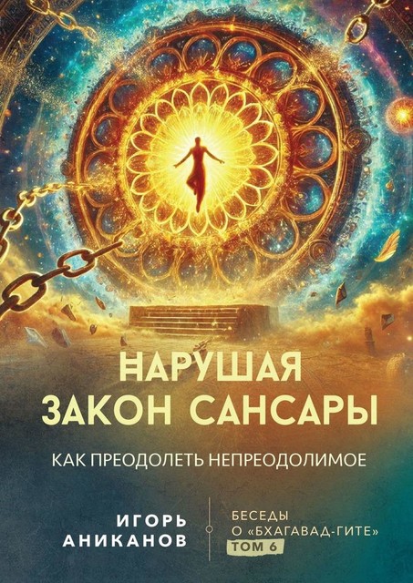 Нарушая закон сансары. Как преодолеть непреодолимое. Беседы о Бхагавад-гите. Том 6, Игорь Аниканов