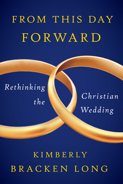 From This Day Forward--Rethinking the Christian Wedding, Kimberly Bracken Long