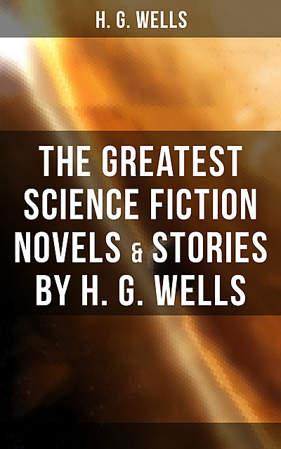 The Greatest Science Fiction Novels & Stories by H. G. Wells, Herbert Wells