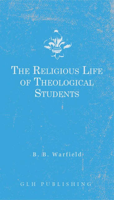 The Religious Life of Theological Students, Benjamin B. Warfield