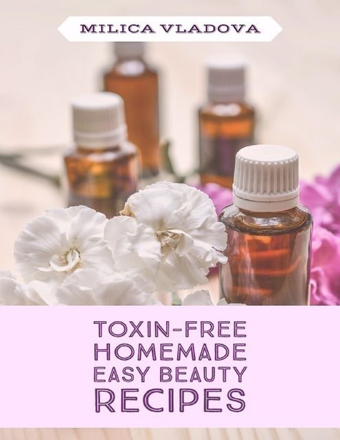 Toxin-free Homemade Easy Beauty Recipes, Milica Vladova