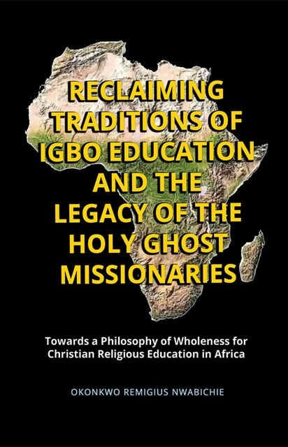 Reclaiming Traditions of Igbo Education and the Legacy of the Holy Ghost Missionaries, Okonkwo Remigius Nwabichie