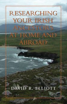 Researching Your Irish Ancestors at Home and Abroad, David Elliott
