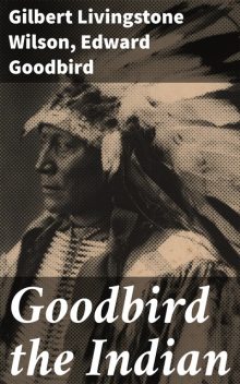 Goodbird the Indian, Edward Goodbird, Gilbert Livingstone Wilson