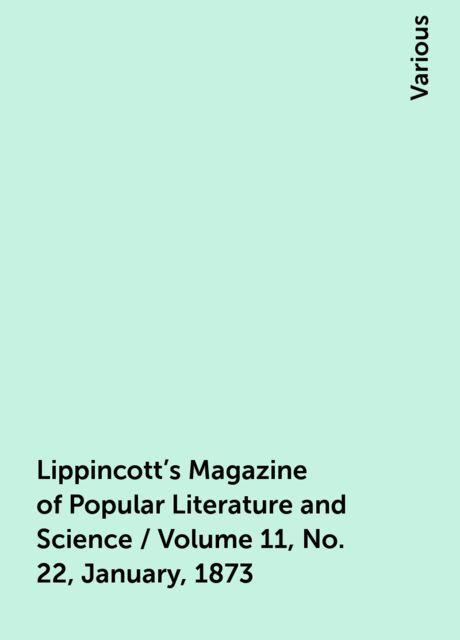 Lippincott's Magazine of Popular Literature and Science / Volume 11, No. 22, January, 1873, Various