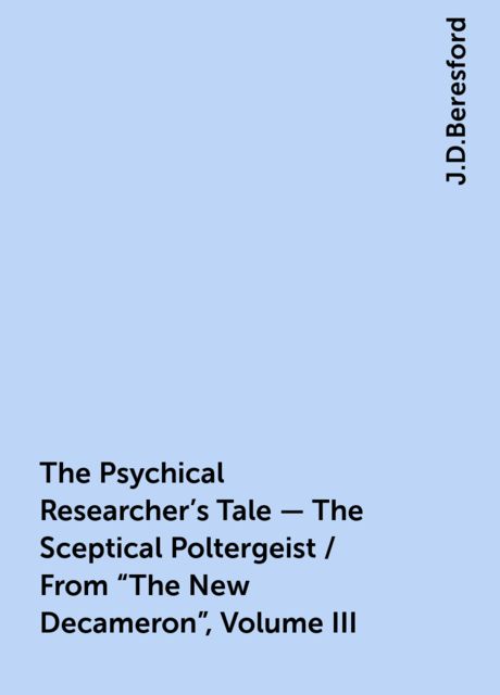 The Psychical Researcher's Tale - The Sceptical Poltergeist / From "The New Decameron", Volume III, J.D.Beresford