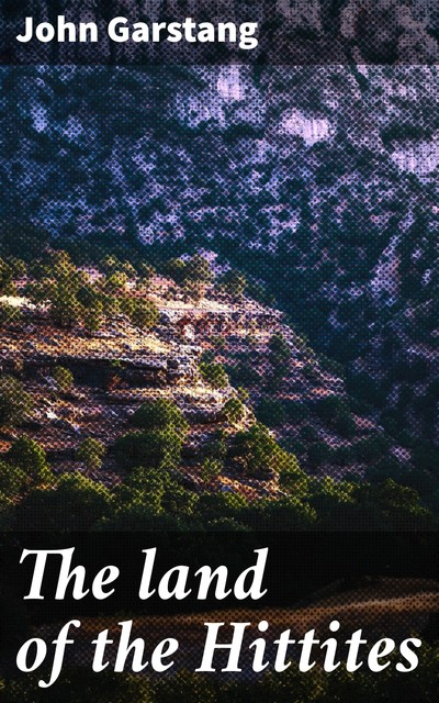 The land of the Hittites, John Garstang