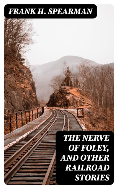 The Nerve of Foley, and Other Railroad Stories, Frank H.Spearman