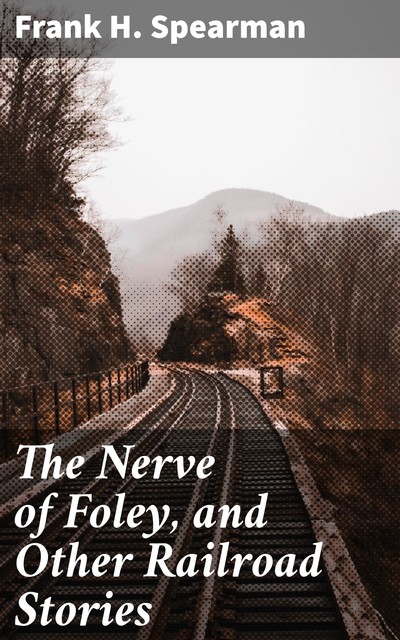 The Nerve of Foley, and Other Railroad Stories, Frank H.Spearman