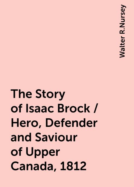 The Story of Isaac Brock / Hero, Defender and Saviour of Upper Canada, 1812, Walter R.Nursey