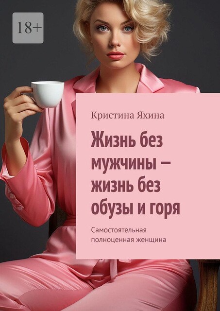 Жизнь без мужчины — жизнь без обузы и горя. Самостоятельная полноценная женщина, Кристина Яхина