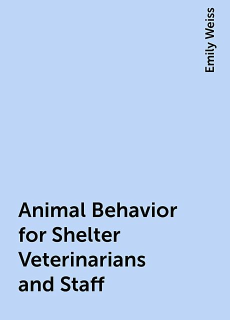 Animal Behavior for Shelter Veterinarians and Staff, Emily Weiss
