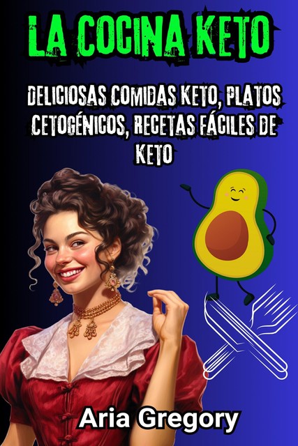 La Cocina Keto: Deliciosas Comidas Keto, Platos Cetogénicos, Recetas Fáciles de Keto, Aria Gregory