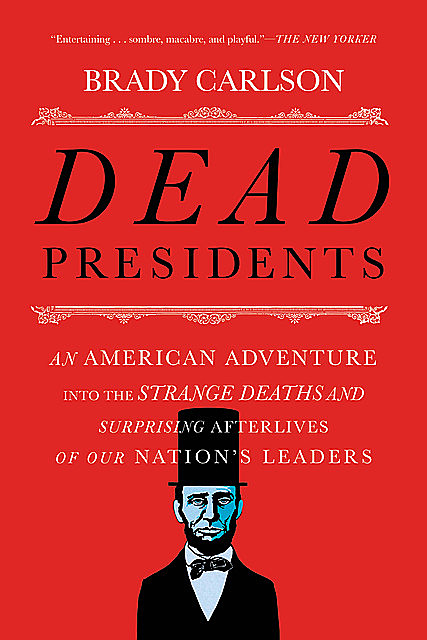 Dead Presidents: An American Adventure into the Strange Deaths and Surprising Afterlives of Our Nations Leaders, Brady Carlson
