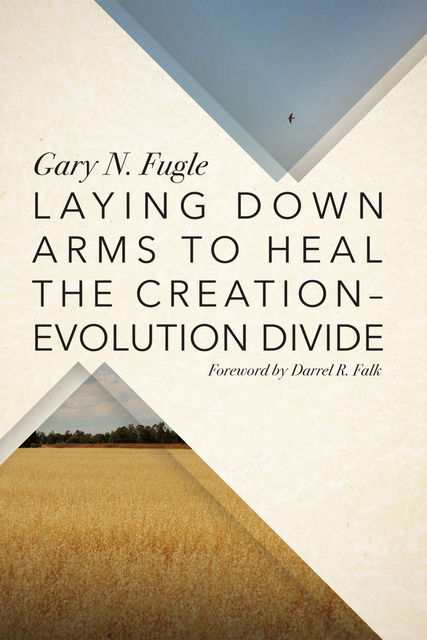 Laying Down Arms to Heal the Creation-Evolution Divide, Gary N. Fugle