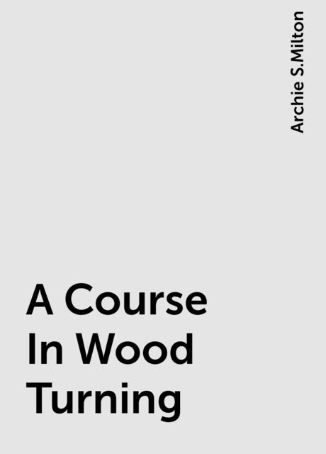 A Course In Wood Turning, Archie S.Milton