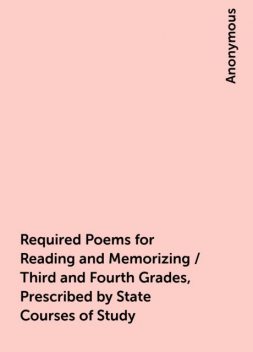 Required Poems for Reading and Memorizing / Third and Fourth Grades, Prescribed by State Courses of Study, 