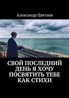 Свой последний день я хочу посвятить тебе как стихи, Александр Цветаев