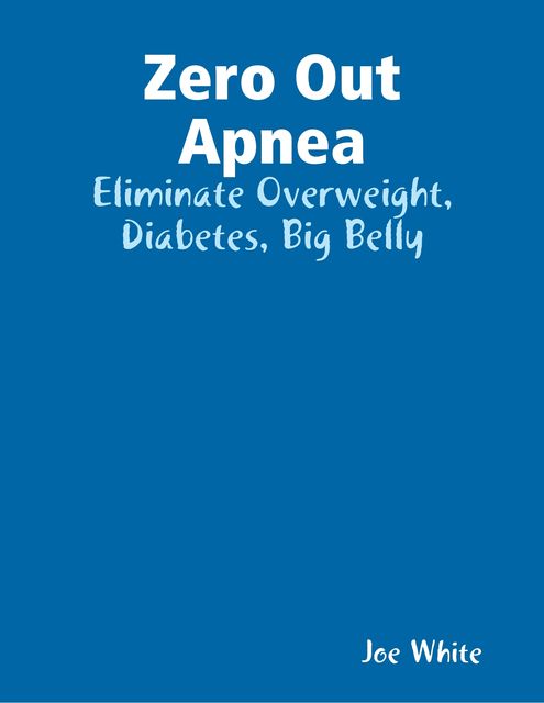 Zero Out Apnea: Eliminate Overweight, Diabetes, Big Belly, Joe White